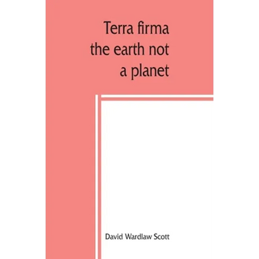 Terra firma: the earth not a planet, proved from scripture, reason and fact