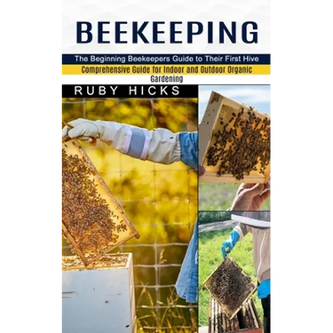 Beekeeping: The Beginning Beekeepers Guide to Their First Hive (Comprehensive Guide for Indoor and Outdoor Organic Gardening and Beekeeping)