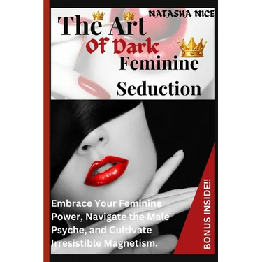 The Art Of Dark Feminine Seduction: Embrace Your Feminine Power, Navigate the Male Psyche, and Cultivate Irresistible Magnetism.
