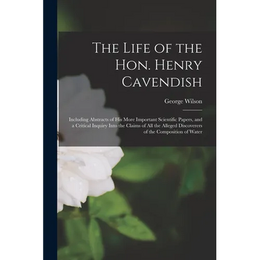 The Life of the Hon. Henry Cavendish: Including Abstracts of His More Important Scientific Papers, and a Critical Inquiry Into the Claims of All the A