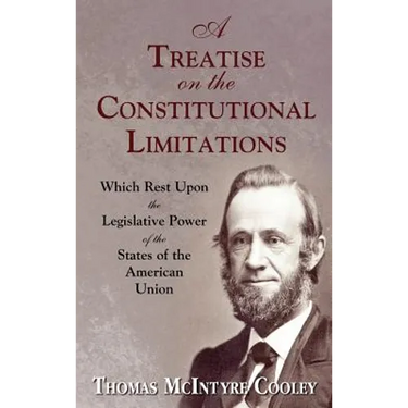 A Treatise on the Constitutional Limitations Which Rest Upon the Legislative Power of the States of the American Union. (First Ed.)