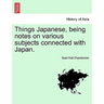 Things Japanese, Being Notes on Various Subjects Connected with Japan.