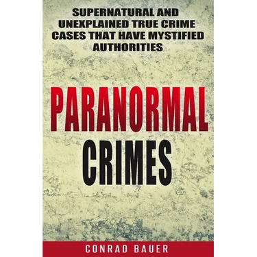 Paranormal Crimes: Supernatural and Unexplained True Crime Cases that Have Mystified Authorities