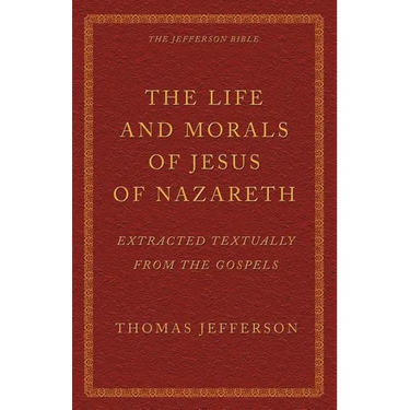 The Life and Morals of Jesus of Nazareth Extracted Textually from the Gospels: The Jefferson Bible