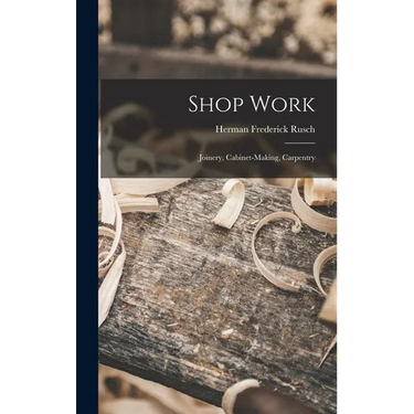 Shop Work; Joinery, Cabinet-making, Carpentry