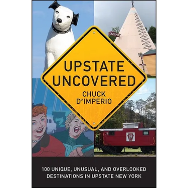 Upstate Uncovered: 100 Unique, Unusual, and Overlooked Destinations in Upstate New York