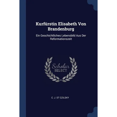 Kurfürstin Elisabeth Von Brandenburg: Ein Geschichtliches Lebensbild Aus Der Reformationszeit