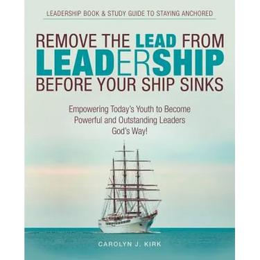 Remove the Lead from Leadership Before Your Ship Sinks: Empowering Today'S Youth to Become Powerful and Outstanding Leaders God'S Way!