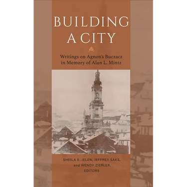 Building a City: Writings on Agnon's Buczacz in Memory of Alan Mintz