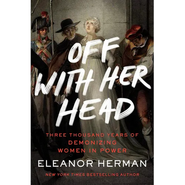 Off with Her Head: Three Thousand Years of Demonizing Women in Power