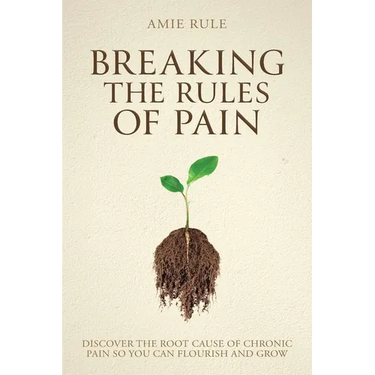 Breaking the Rules of Pain: Discover the Root Cause of Chronic Pain So You Can Flourish and Grow