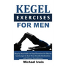 Kegel Exercises for Men: Step by Step Guide on Kegel Exercises for Men to Last Longer in Bed, Treat Erectile Dysfunction and Urinary Incontinen