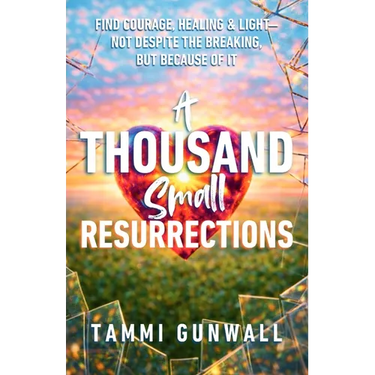 A Thousand Small Resurrections: Find Courage, Healing, and Light-Not Despite the Breaking, but Because of It.