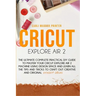 Cricut Explore Air 2: The Ultimate Complete Practical DIY Guide To Master Your Cricut EXPLORE AIR 2 Machine Using Design Space and Learn All