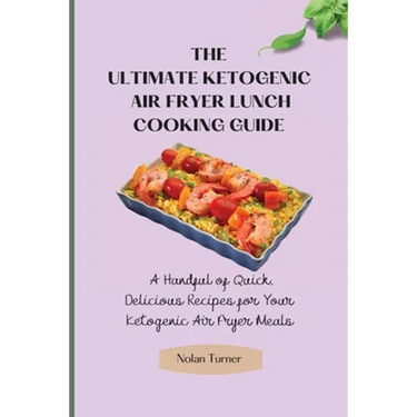 The Ultimate Ketogenic Air Fryer Lunch Cooking Guide: A Handful of Quick, Delicious Recipes for Your Ketogenic Air Fryer Meals