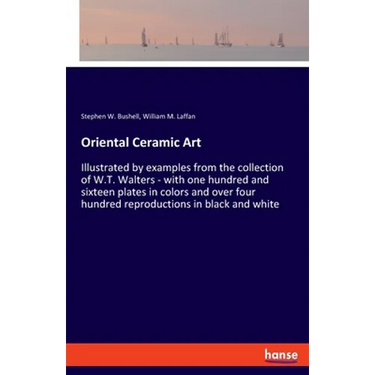 Oriental Ceramic Art: Illustrated by examples from the collection of W.T. Walters - with one hundred and sixteen plates in colors and over four hundre