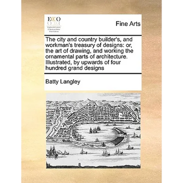 The City and Country Builder's, and Workman's Treasury of Designs: Or, the Art of Drawing, and Working the Ornamental Parts of Architecture. Illustrat