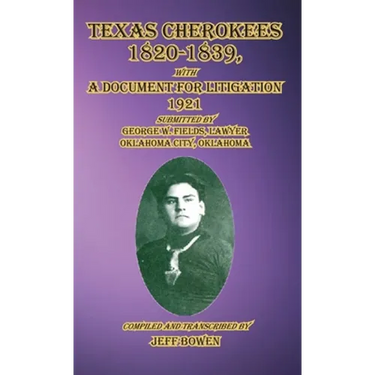Texas Cherokees 1820-1839: with A Document For Litigation, 1921 Submitted by George W. Fields, Lawyer, Oklahoma City, Oklahoma