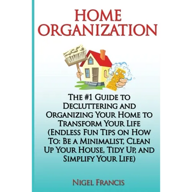 Home Organization: The #1 Guide to Decluttering and Organizing Your Home to Transform Your Life: (Endless Fun Tips On How To: Be a Minima