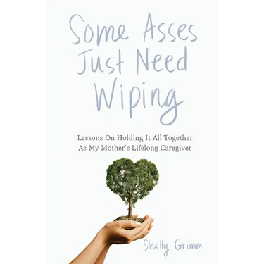 Some Asses Just Need Wiping: Lessons On Holding It All Together As My Mother's Lifelong Caregiver