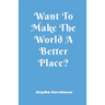 Want To Make The World A Better Place?