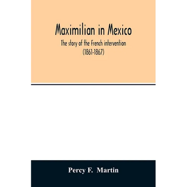 Maximilian in Mexico. The story of the French intervention (1861-1867)