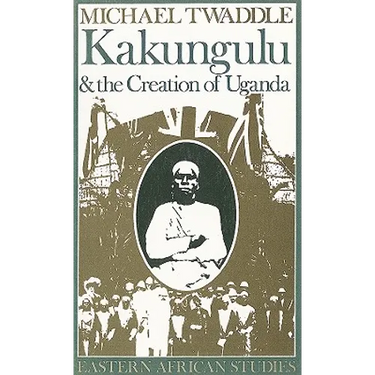 Kakungulu and the Creation of Uganda, 1868-1928: 1868-1928
