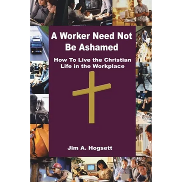 A Worker Need Not Be Ashamed: How to Live the Christian Life in the Workplace