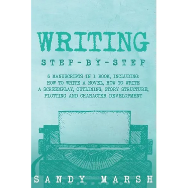 Writing: Step-by-Step - 6 Manuscripts in 1 Book, Including: How to Write a Novel, How to Write a Screenplay, Outlining, Story S