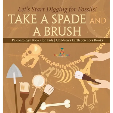 Take A Spade and A Brush - Let's Start Digging for Fossils! Paleontology Books for Kids Children's Earth Sciences Books