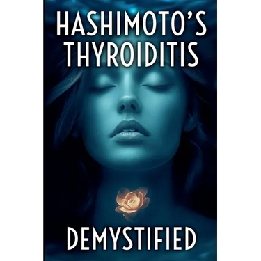Hashimoto's Thyroiditis Demystified: A Complete Guide to Understanding, Managing, and Thriving with Autoimmune Thyroid Disease