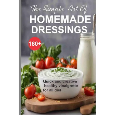 Simple Art of Homemade Dressings: Over 160 Quick and creative healthy salad and Vinaigrette recipes