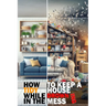 How to keep a Tidy House while Drowning in the Mess: The only book you will need for an organized and clean home.
