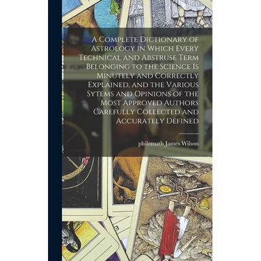 A Complete Dictionary of Astrology in Which Every Technical and Abstruse Term Belonging to the Science is Minutely and Correctly Explained, and the Va