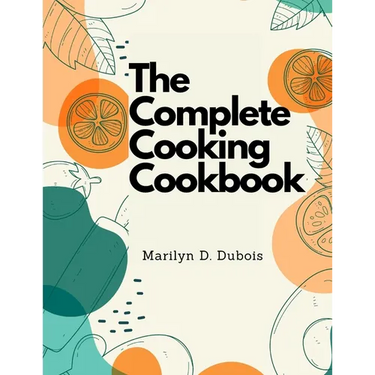 The Complete Cooking Cookbook: Recipes for Everything You'll Want to Make