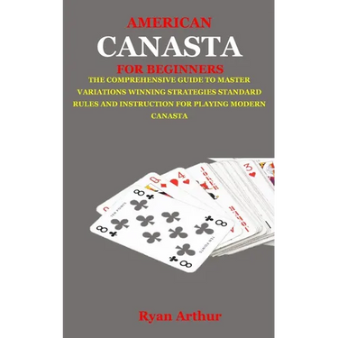 American Canasta for Beginners: The Comprehensive Guide to Master Variations, Winning Strategies, Standard Rules and Instruction for Playing Modern Ca