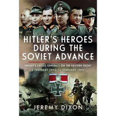 Hitler's Heroes During the Soviet Advance: Knight's Cross Generals on the Eastern Front, 3 February 1943-12 February 1944
