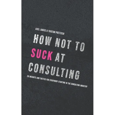 How not to suck at consulting: 28 insights and tactics for everybody starting in the consulting industry