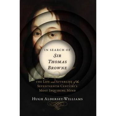In Search of Sir Thomas Browne: The Life and Afterlife of the Seventeenth Century's Most Inquiring Mind