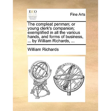 The compleat penman; or young clerk's companion; exemplified in all the various hands, and forms of business, ... by William Richards, ...
