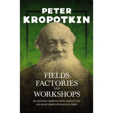 Fields, Factories, and Workshops - Or Industry Combined with Agriculture and Brain Work with Manual Work: With an Excerpt from Comrade Kropotkin by Vi