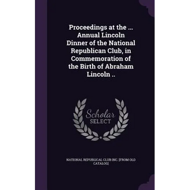 Proceedings at the ... Annual Lincoln Dinner of the National Republican Club, in Commemoration of the Birth of Abraham Lincoln ..