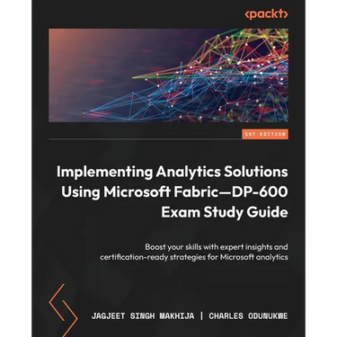 Implementing Analytics Solutions Using Microsoft Fabric-DP-600 Exam Study Guide: Boost your skills with expert insights and certification-ready strate