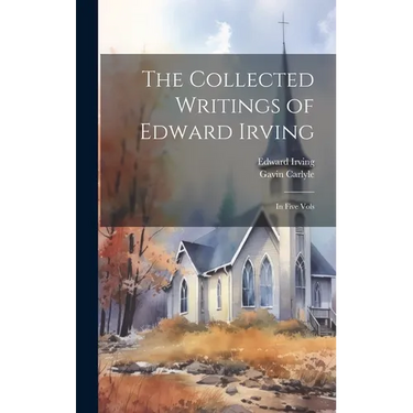 The Collected Writings of Edward Irving: In Five Vols