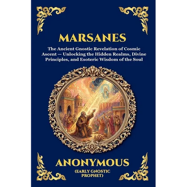 Marsanes: The Ancient Gnostic Revelation of Cosmic Ascent - Unlocking the Hidden Realms, Divine Principles, and Esoteric Wisdom of the Soul