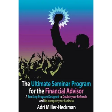 The Ultimate Seminar Program for the Financial Advisor: A Ten Step Program Designed to Double your Referrals and Re-energize your Business