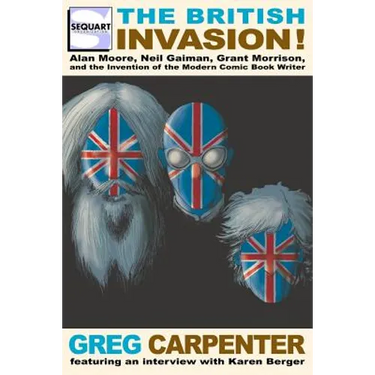 The British Invasion: Alan Moore, Neil Gaiman, Grant Morrison, and the Invention of the Modern Comic Book Writer