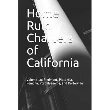 Home Rule Charters of California: Volume 18: Piedmont, Placentia, Pomona, Port Hueneme, and Porterville
