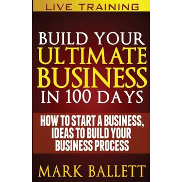 Build Your Ultimate Business In 100 Days!: How To Start A Business, Ideas To Build Your Business Process