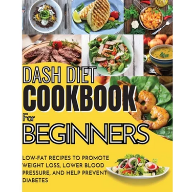 Dash Diet Cookbook For Beginners: Low-Fat Recipes To Promote Weight Loss, Lower Blood Pressure, And Help Prevent Diabetes